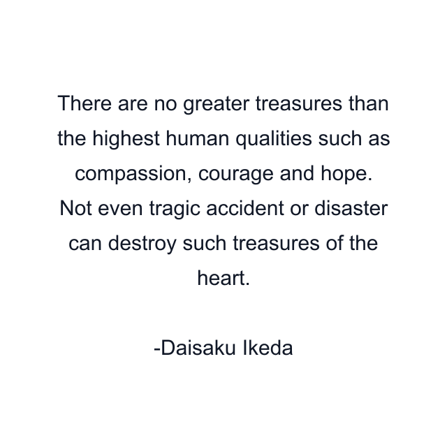 There are no greater treasures than the highest human qualities such as compassion, courage and hope. Not even tragic accident or disaster can destroy such treasures of the heart.