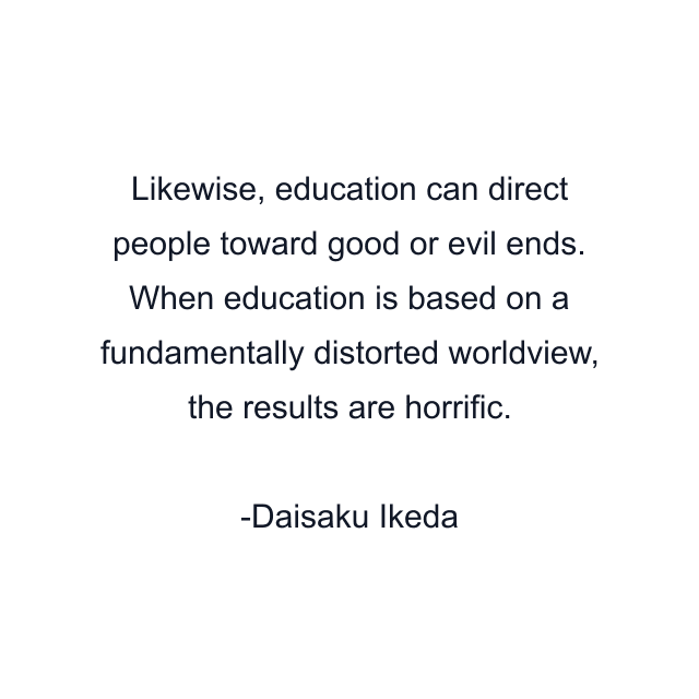 Likewise, education can direct people toward good or evil ends. When education is based on a fundamentally distorted worldview, the results are horrific.