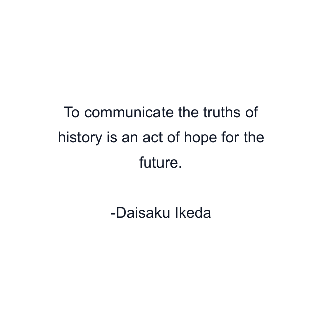 To communicate the truths of history is an act of hope for the future.