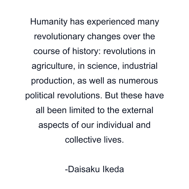 Humanity has experienced many revolutionary changes over the course of history: revolutions in agriculture, in science, industrial production, as well as numerous political revolutions. But these have all been limited to the external aspects of our individual and collective lives.