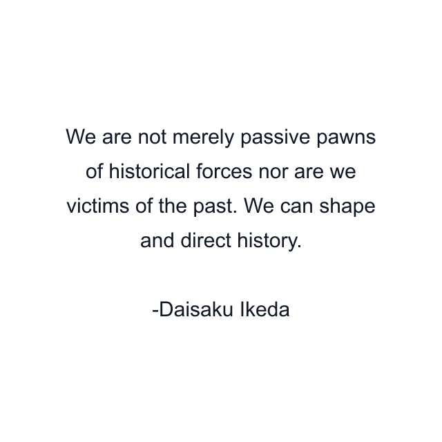 We are not merely passive pawns of historical forces nor are we victims of the past. We can shape and direct history.