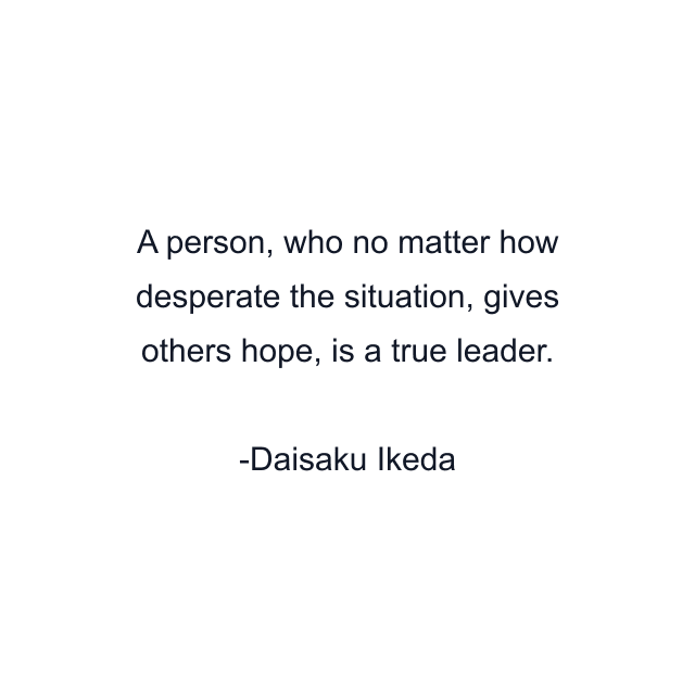 A person, who no matter how desperate the situation, gives others hope, is a true leader.