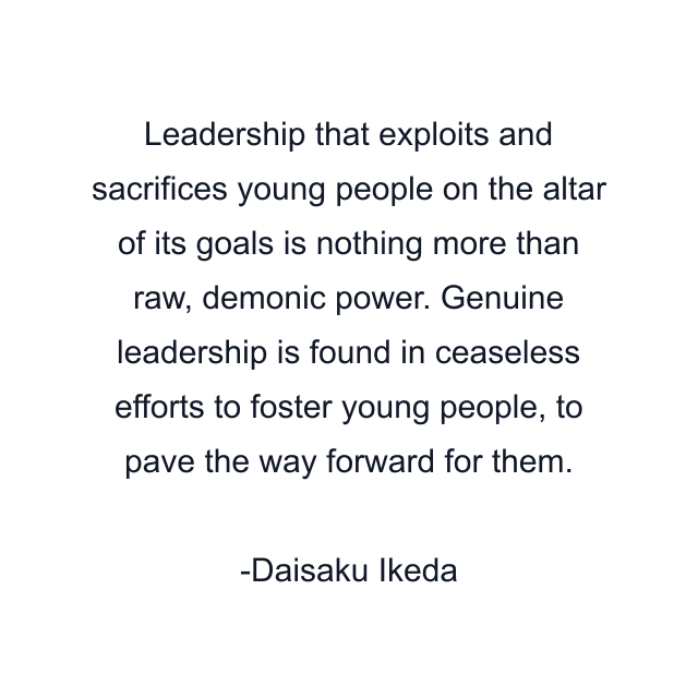 Leadership that exploits and sacrifices young people on the altar of its goals is nothing more than raw, demonic power. Genuine leadership is found in ceaseless efforts to foster young people, to pave the way forward for them.