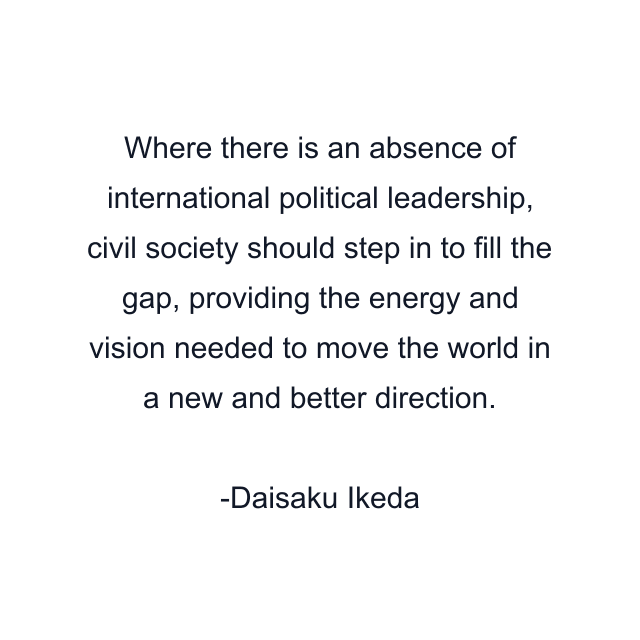 Where there is an absence of international political leadership, civil society should step in to fill the gap, providing the energy and vision needed to move the world in a new and better direction.