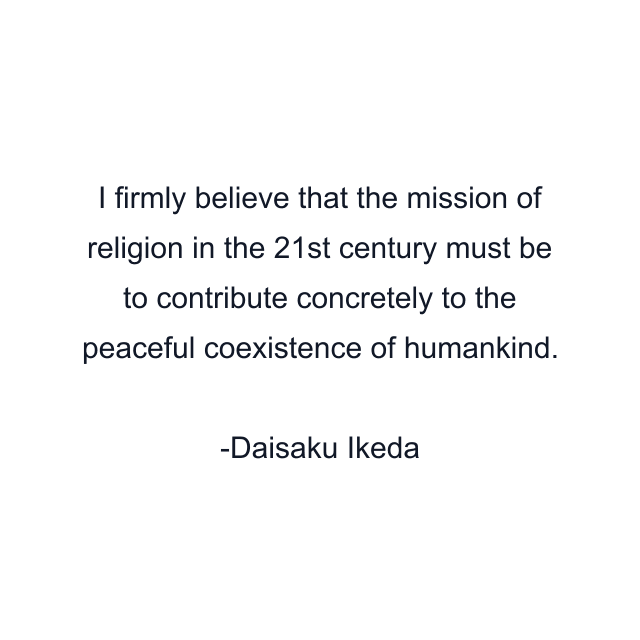 I firmly believe that the mission of religion in the 21st century must be to contribute concretely to the peaceful coexistence of humankind.