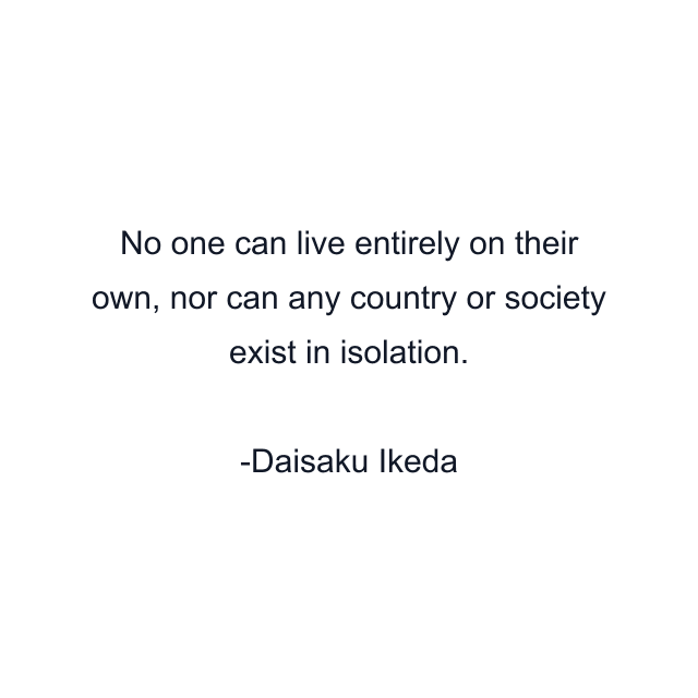 No one can live entirely on their own, nor can any country or society exist in isolation.