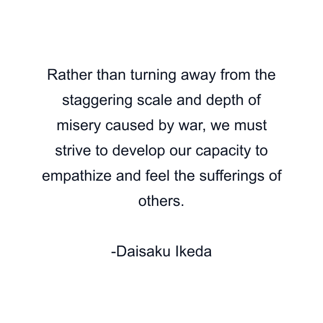 Rather than turning away from the staggering scale and depth of misery caused by war, we must strive to develop our capacity to empathize and feel the sufferings of others.