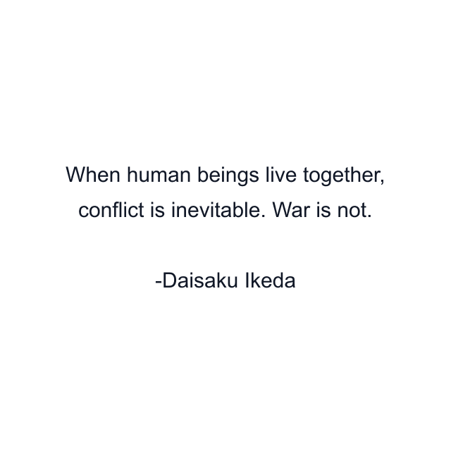 When human beings live together, conflict is inevitable. War is not.