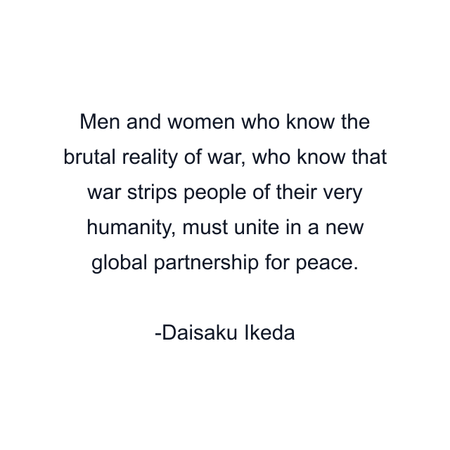 Men and women who know the brutal reality of war, who know that war strips people of their very humanity, must unite in a new global partnership for peace.