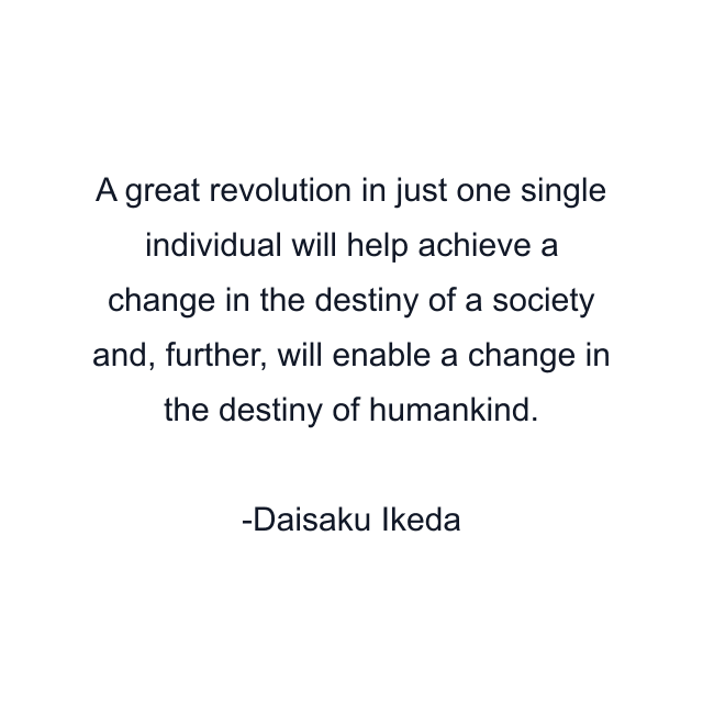 A great revolution in just one single individual will help achieve a change in the destiny of a society and, further, will enable a change in the destiny of humankind.