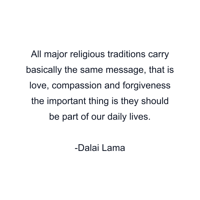 All major religious traditions carry basically the same message, that is love, compassion and forgiveness the important thing is they should be part of our daily lives.