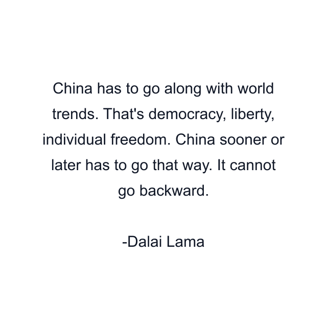 China has to go along with world trends. That's democracy, liberty, individual freedom. China sooner or later has to go that way. It cannot go backward.