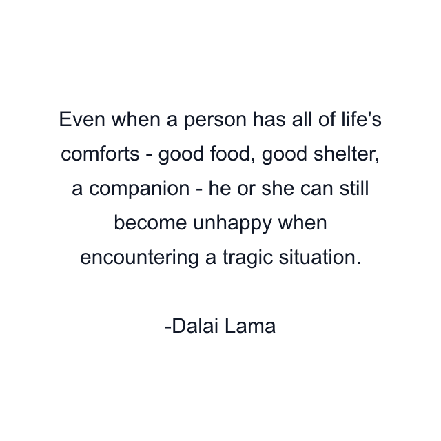 Even when a person has all of life's comforts - good food, good shelter, a companion - he or she can still become unhappy when encountering a tragic situation.