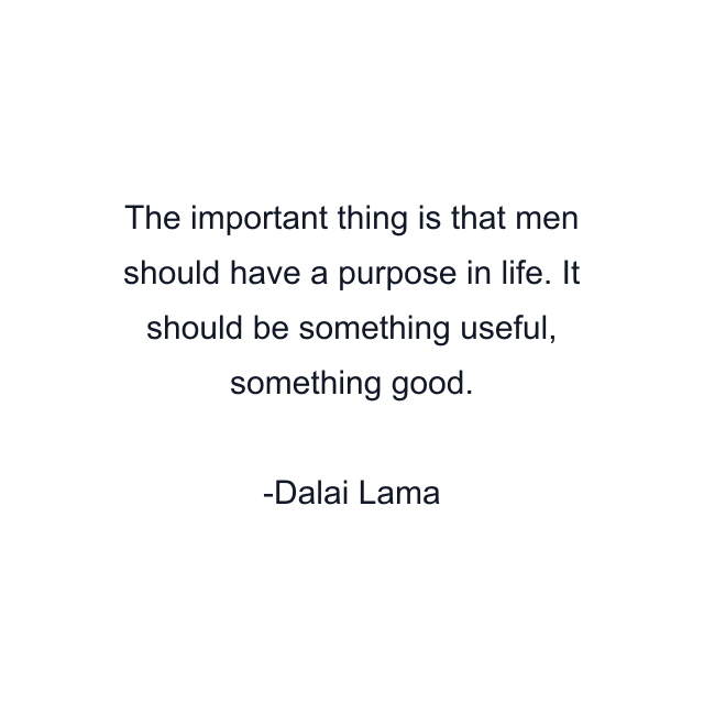 The important thing is that men should have a purpose in life. It should be something useful, something good.