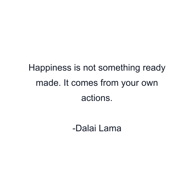 Happiness is not something ready made. It comes from your own actions.