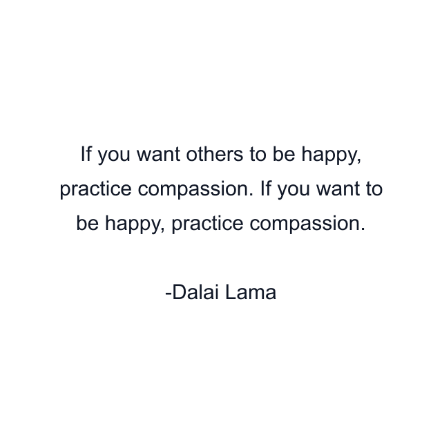 If you want others to be happy, practice compassion. If you want to be happy, practice compassion.