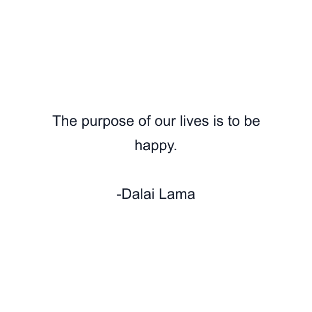 The purpose of our lives is to be happy.