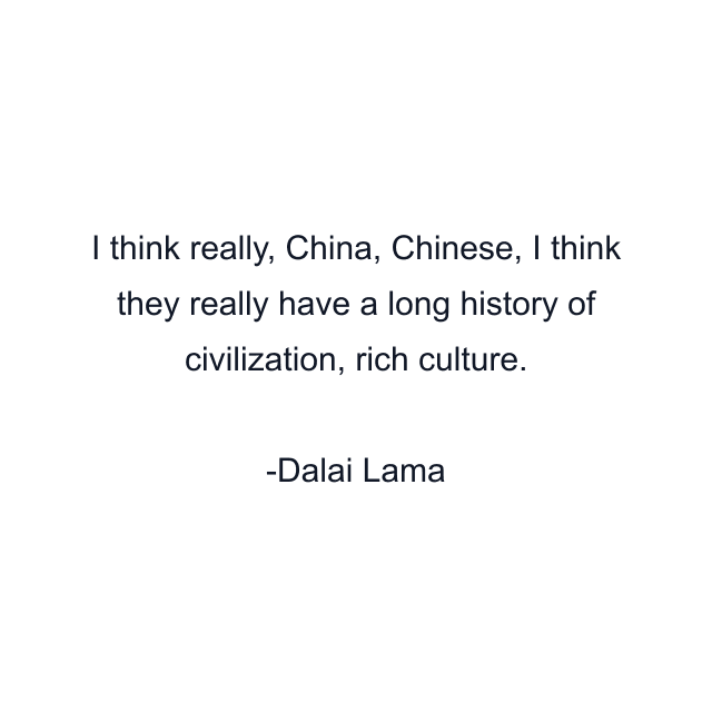 I think really, China, Chinese, I think they really have a long history of civilization, rich culture.