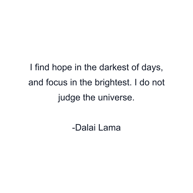 I find hope in the darkest of days, and focus in the brightest. I do not judge the universe.