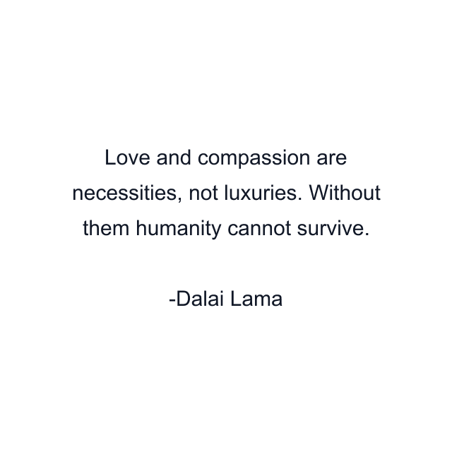 Love and compassion are necessities, not luxuries. Without them humanity cannot survive.