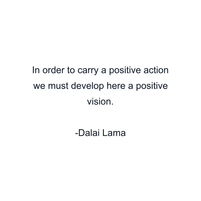 In order to carry a positive action we must develop here a positive vision.