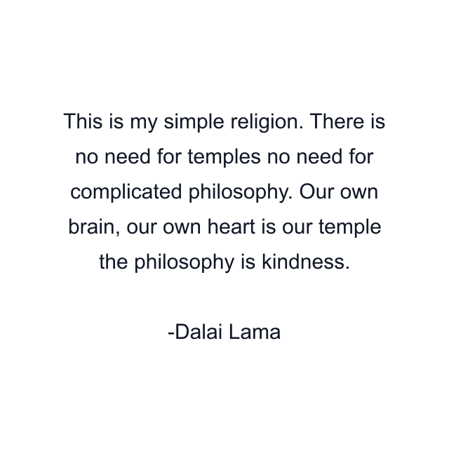 This is my simple religion. There is no need for temples no need for complicated philosophy. Our own brain, our own heart is our temple the philosophy is kindness.