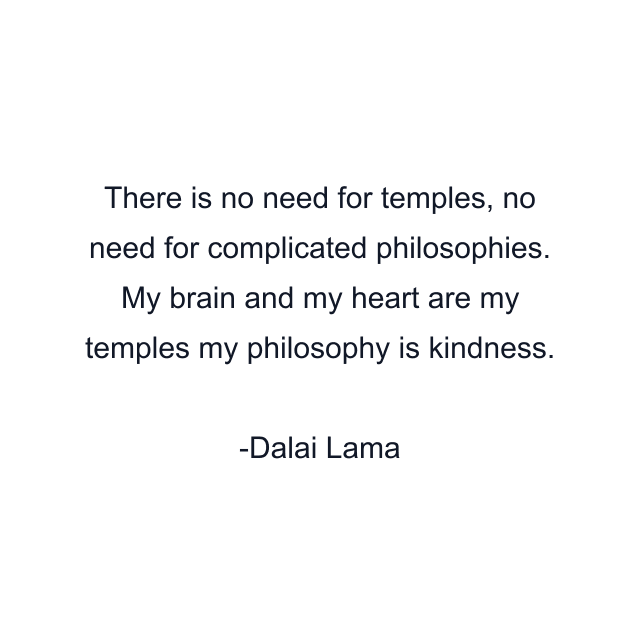 There is no need for temples, no need for complicated philosophies. My brain and my heart are my temples my philosophy is kindness.