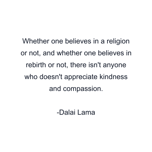 Whether one believes in a religion or not, and whether one believes in rebirth or not, there isn't anyone who doesn't appreciate kindness and compassion.