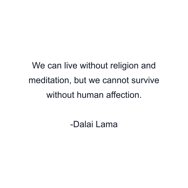 We can live without religion and meditation, but we cannot survive without human affection.