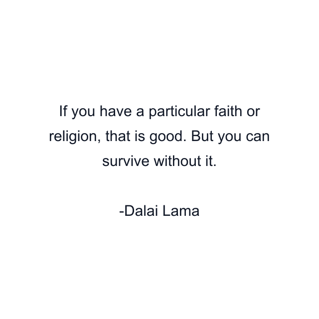 If you have a particular faith or religion, that is good. But you can survive without it.