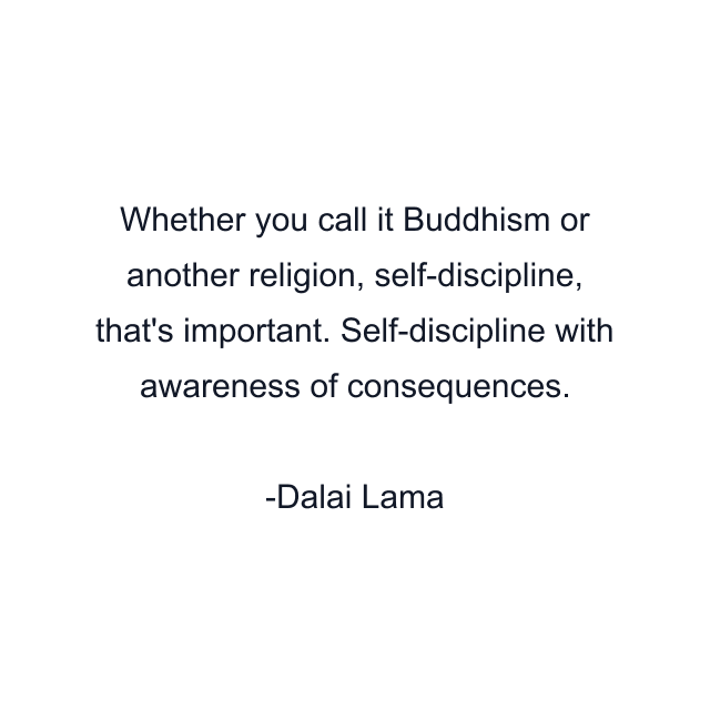 Whether you call it Buddhism or another religion, self-discipline, that's important. Self-discipline with awareness of consequences.