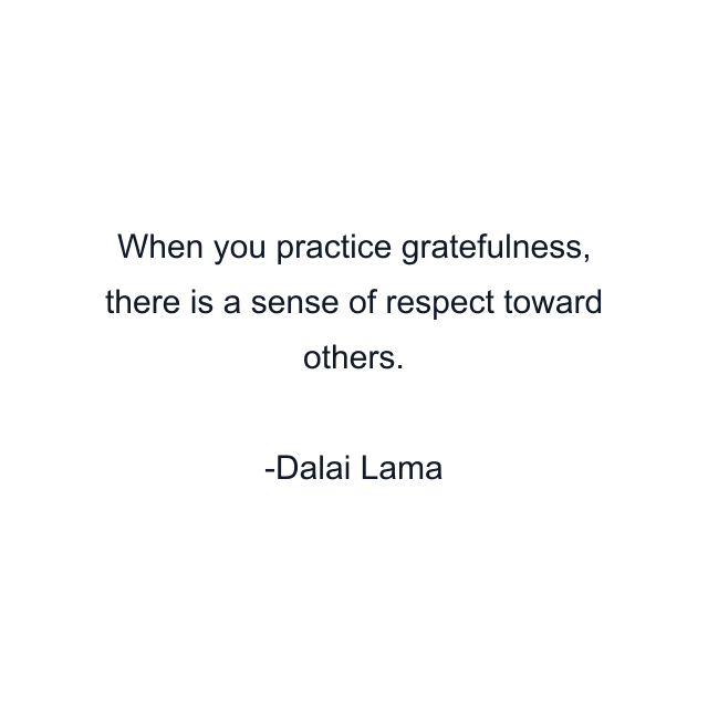 When you practice gratefulness, there is a sense of respect toward others.