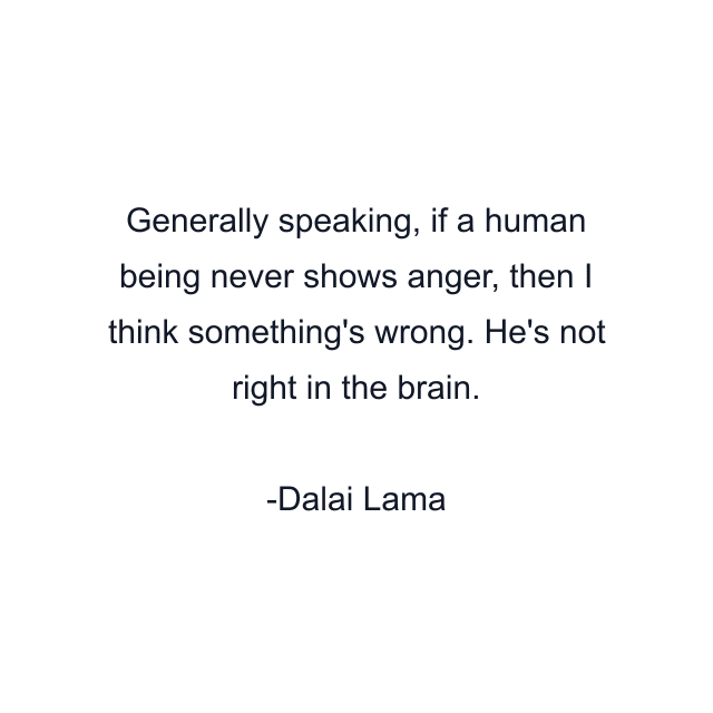 Generally speaking, if a human being never shows anger, then I think something's wrong. He's not right in the brain.