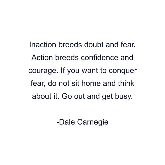 Inaction breeds doubt and fear. Action breeds confidence and courage. If you want to conquer fear, do not sit home and think about it. Go out and get busy.