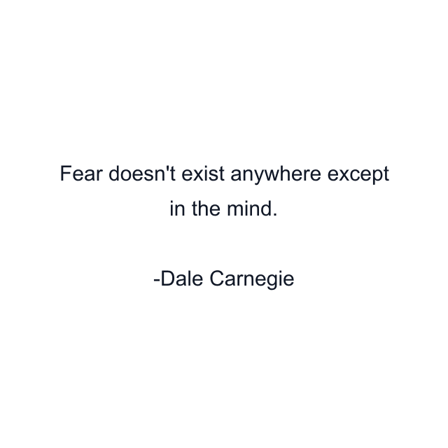 Fear doesn't exist anywhere except in the mind.