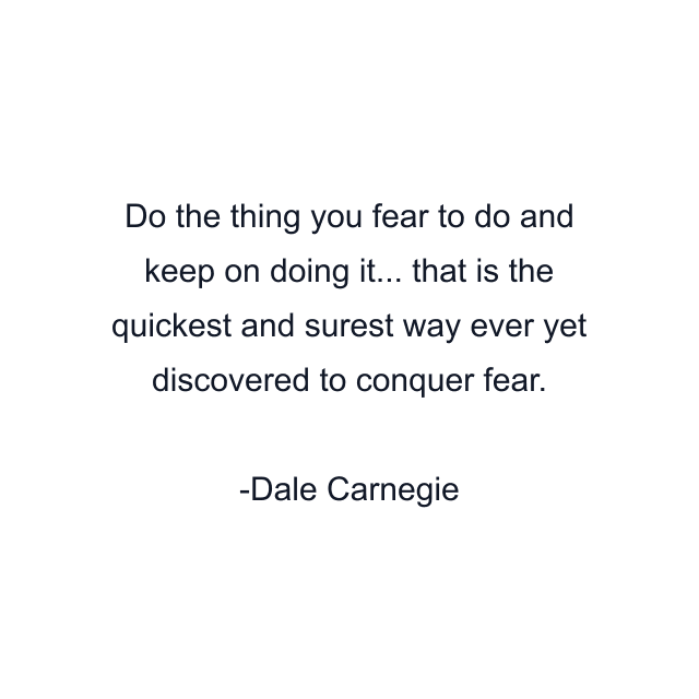 Do the thing you fear to do and keep on doing it... that is the quickest and surest way ever yet discovered to conquer fear.