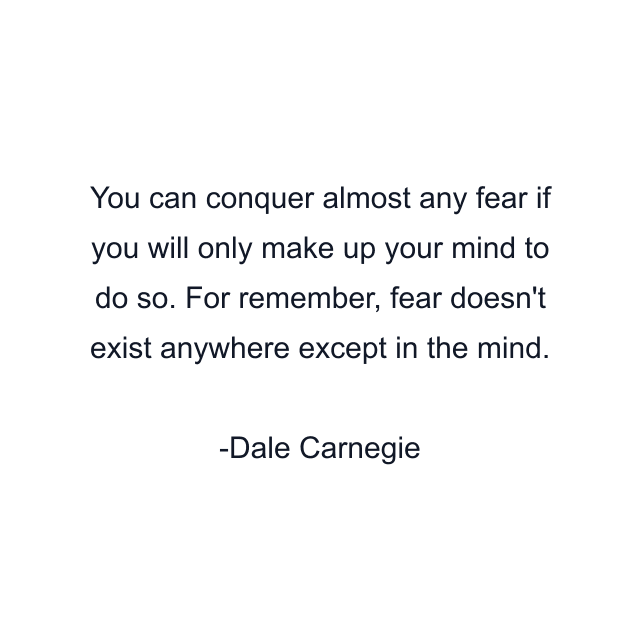 You can conquer almost any fear if you will only make up your mind to do so. For remember, fear doesn't exist anywhere except in the mind.