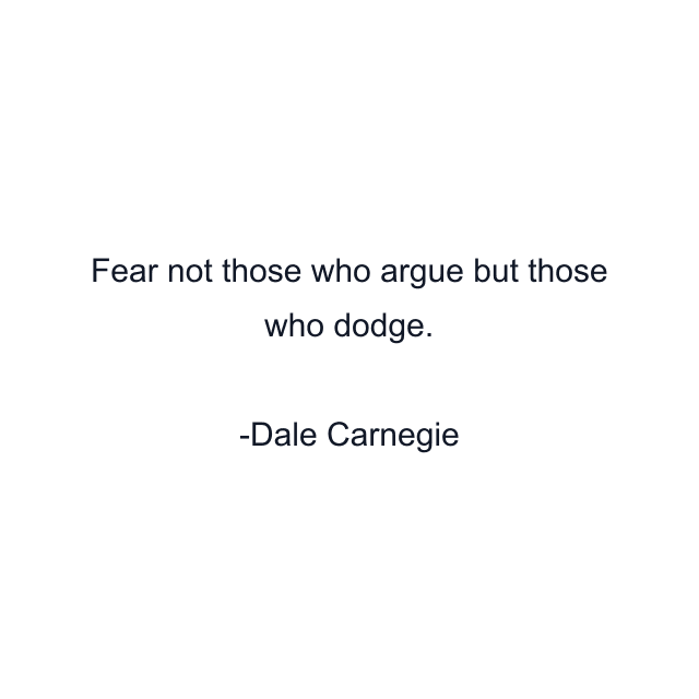 Fear not those who argue but those who dodge.