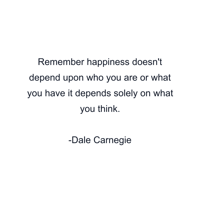 Remember happiness doesn't depend upon who you are or what you have it depends solely on what you think.