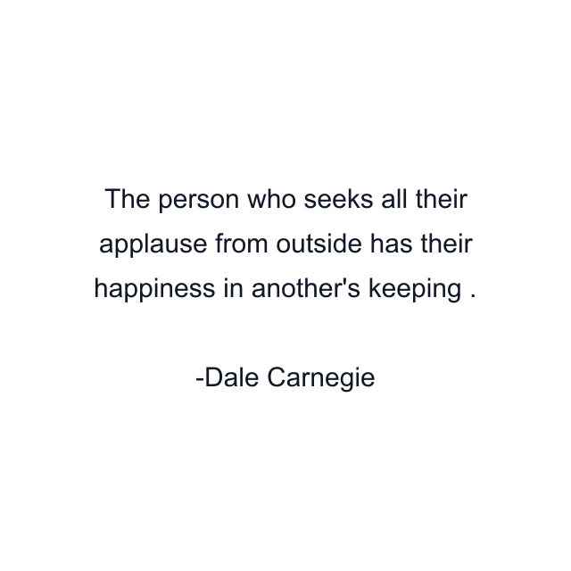 The person who seeks all their applause from outside has their happiness in another's keeping .