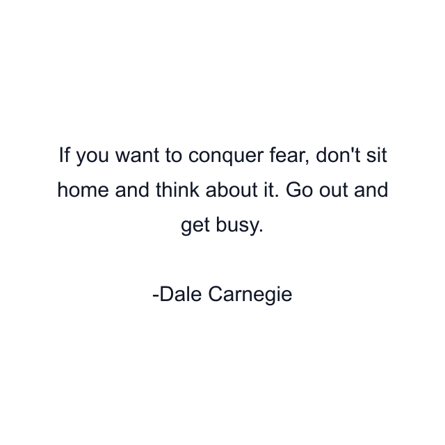 If you want to conquer fear, don't sit home and think about it. Go out and get busy.