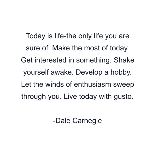 Today is life-the only life you are sure of. Make the most of today. Get interested in something. Shake yourself awake. Develop a hobby. Let the winds of enthusiasm sweep through you. Live today with gusto.