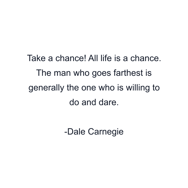 Take a chance! All life is a chance. The man who goes farthest is generally the one who is willing to do and dare.