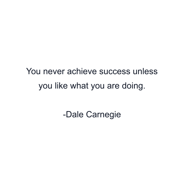 You never achieve success unless you like what you are doing.