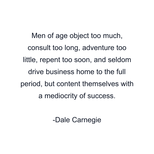 Men of age object too much, consult too long, adventure too little, repent too soon, and seldom drive business home to the full period, but content themselves with a mediocrity of success.