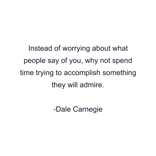 Instead of worrying about what people say of you, why not spend time trying to accomplish something they will admire.