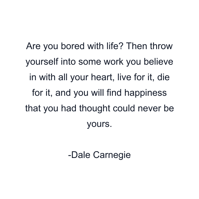 Are you bored with life? Then throw yourself into some work you believe in with all your heart, live for it, die for it, and you will find happiness that you had thought could never be yours.