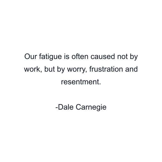 Our fatigue is often caused not by work, but by worry, frustration and resentment.