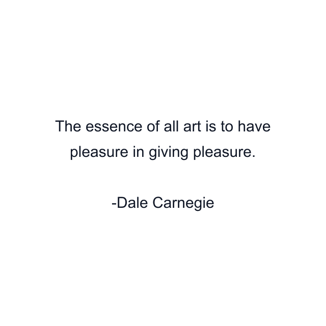 The essence of all art is to have pleasure in giving pleasure.