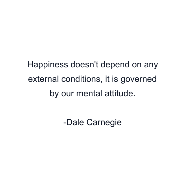 Happiness doesn't depend on any external conditions, it is governed by our mental attitude.